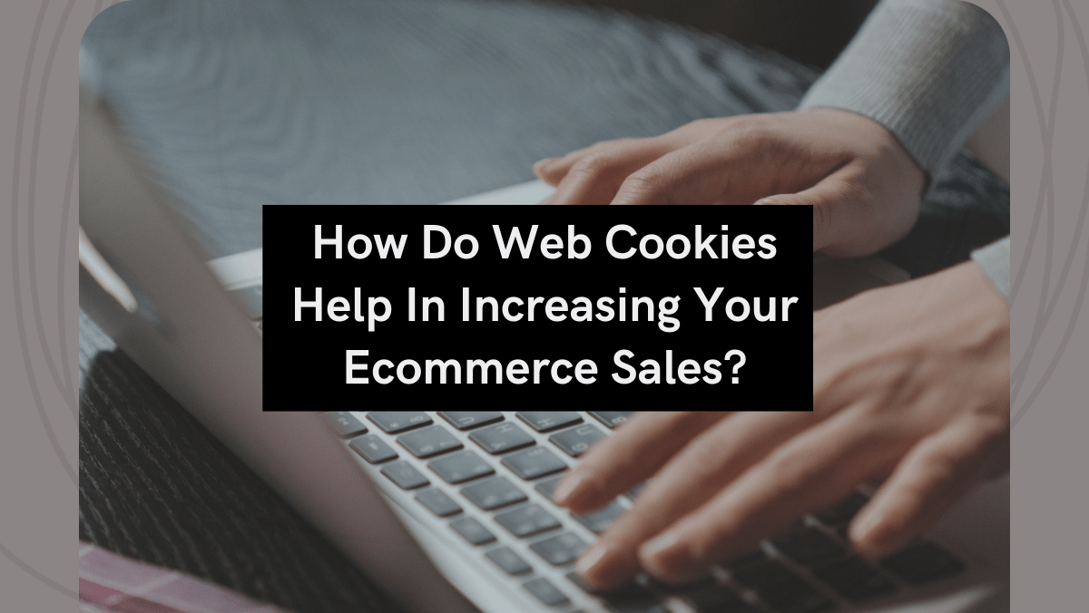 How Do Web Cookies Help In Increasing Your Ecommerce Sales?